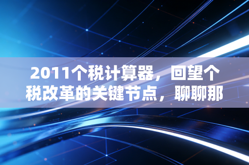 2011个税计算器，回望个税改革的关键节点，聊聊那些年我们算过的账