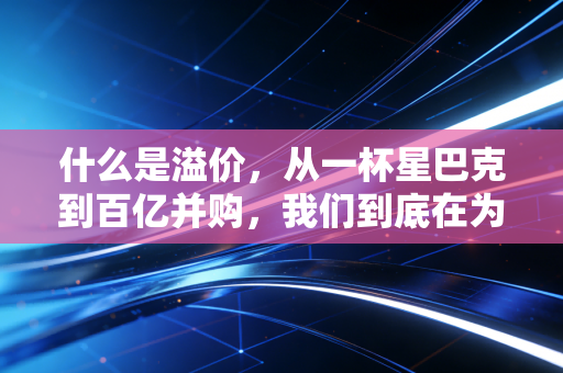 什么是溢价，从一杯星巴克到百亿并购，我们到底在为谁买单？