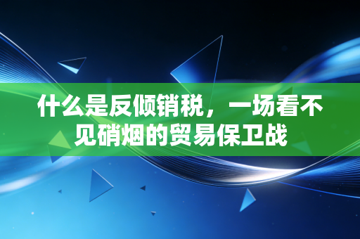 什么是反倾销税，一场看不见硝烟的贸易保卫战