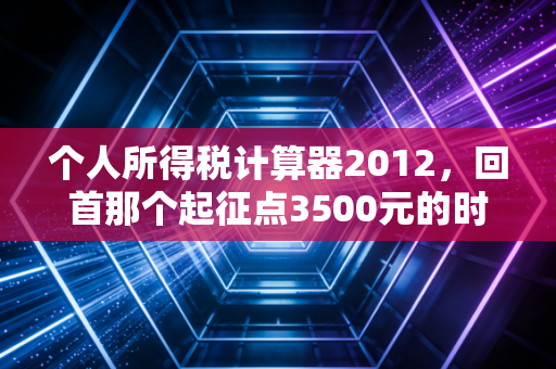 个人所得税计算器2012,回首那个起征点3500元的时代,聊聊个税改革背后的民生账本