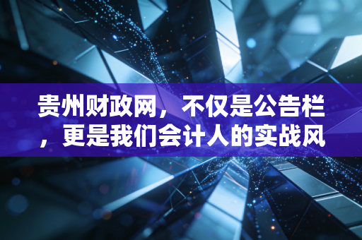 贵州财政网，不仅是公告栏，更是我们会计人的实战风向标与信息富矿