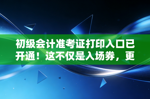 初级会计准考证打印入口已开通!这不仅是入场券,更是你职业生涯的第一块敲门砖