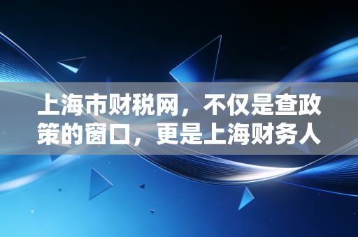 上海市财税网,不仅是查政策的窗口,更是上海财务人的第二大脑