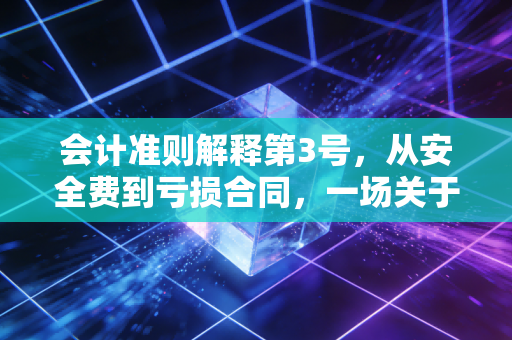 会计准则解释第3号，从安全费到亏损合同，一场关于利润与合规的深度博弈