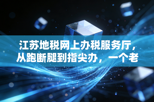 江苏地税网上办税服务厅，从跑断腿到指尖办，一个老会计的数字化亲历记