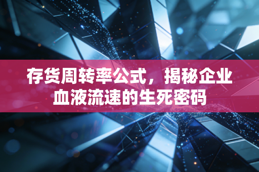 存货周转率公式,揭秘企业血液流速的生死密码