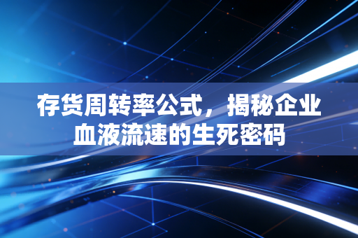 存货周转率公式,揭秘企业血液流速的生死密码