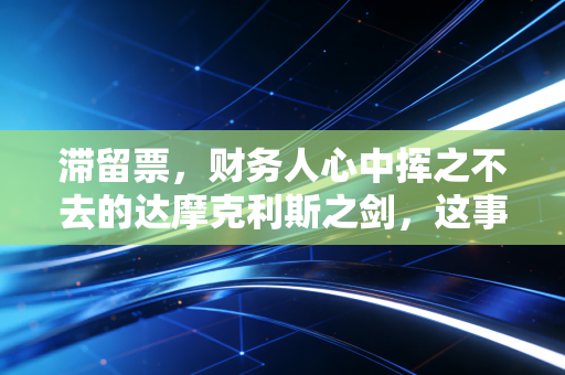 滞留票，财务人心中挥之不去的达摩克利斯之剑，这事儿到底该怎么破？
