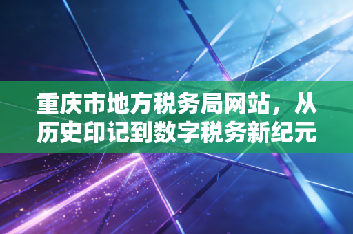 重庆市地方税务局网站，从历史印记到数字税务新纪元的深度解析