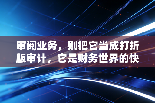 审阅业务,别把它当成打折版审计,它是财务世界的快速体检