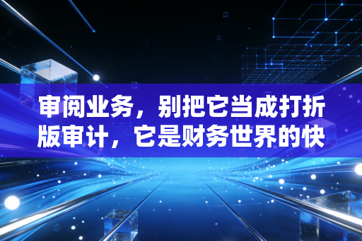 审阅业务，别把它当成打折版审计，它是财务世界的快速体检
