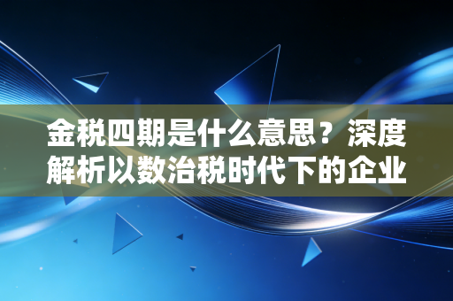 金税四期是什么意思？深度解析以数治税时代下的企业生存法则与合规转型