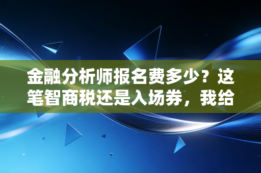 金融分析师报名费多少?这笔智商税还是入场券,我给你算了一笔细账