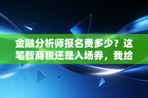 金融分析师报名费多少？这笔智商税还是入场券，我给你算了一笔细账