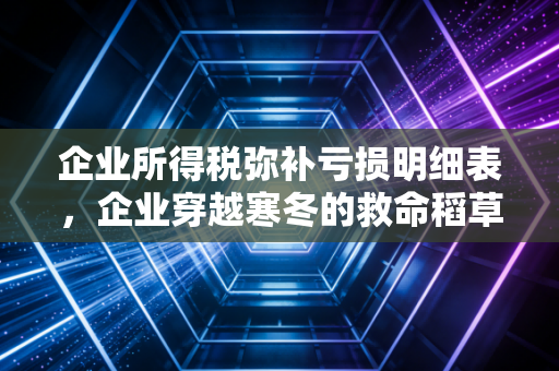 企业所得税弥补亏损明细表，企业穿越寒冬的救命稻草与填报实务指南