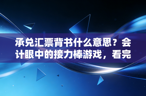 承兑汇票背书什么意思?会计眼中的接力棒游戏,看完这篇就懂了