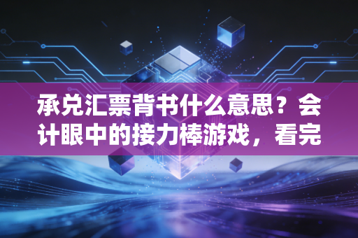 承兑汇票背书什么意思？会计眼中的接力棒游戏，看完这篇就懂了