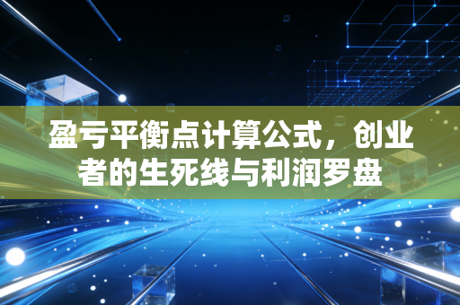 盈亏平衡点计算公式，创业者的生死线与利润罗盘