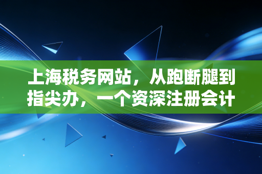 上海税务网站，从跑断腿到指尖办，一个资深注册会计师眼中的数字化税务革命