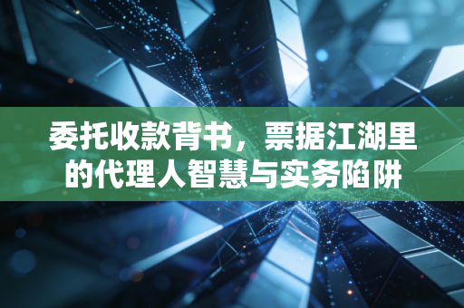 委托收款背书，票据江湖里的代理人智慧与实务陷阱