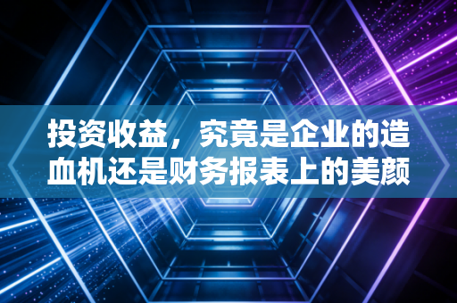 投资收益，究竟是企业的造血机还是财务报表上的美颜滤镜？