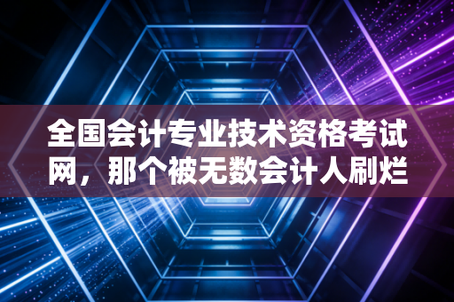 全国会计专业技术资格考试网,那个被无数会计人刷烂的网页,到底藏着什么秘密?