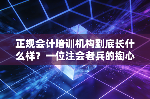 正规会计培训机构到底长什么样?一位注会老兵的掏心窝子实话