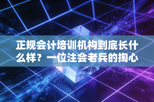 正规会计培训机构到底长什么样？一位注会老兵的掏心窝子实话