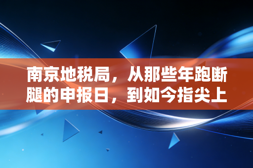 南京地税局,从那些年跑断腿的申报日,到如今指尖上的智慧税务,一位老注会的碎碎念与思考