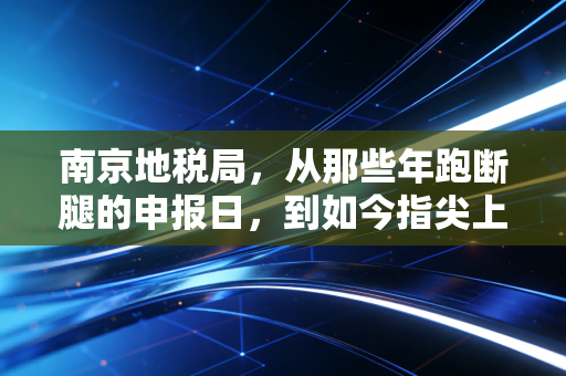 南京地税局，从那些年跑断腿的申报日，到如今指尖上的智慧税务，一位老注会的碎碎念与思考