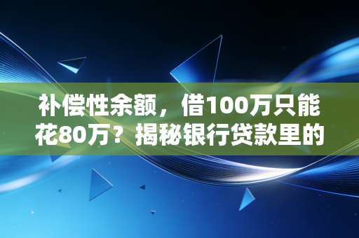 补偿性余额,借100万只能花80万?揭秘银行贷款里的隐形枷锁