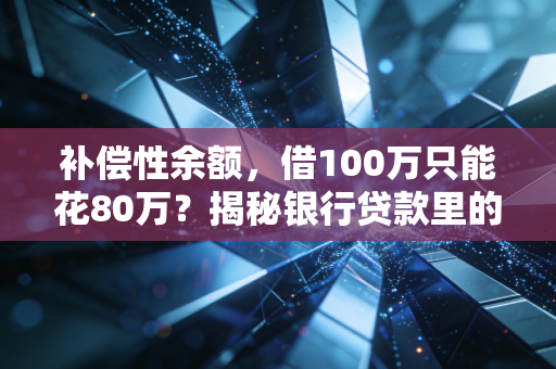 补偿性余额,借100万只能花80万?揭秘银行贷款里的隐形枷锁