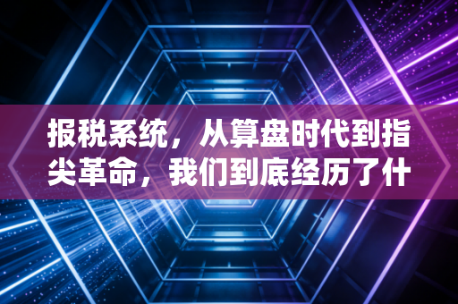 报税系统，从算盘时代到指尖革命，我们到底经历了什么？