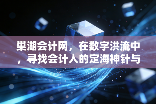 巢湖会计网,在数字洪流中,寻找会计人的定海神针与职业突围