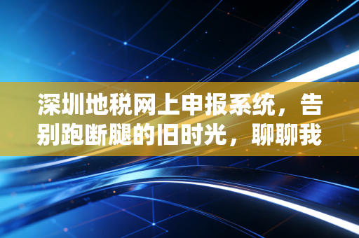 深圳地税网上申报系统，告别跑断腿的旧时光，聊聊我们会计人的数字化进阶之路