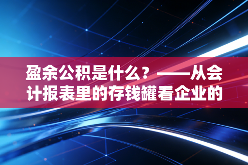 盈余公积是什么？——从会计报表里的存钱罐看企业的生存智慧