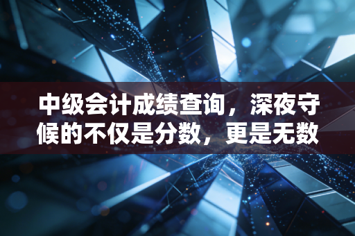 中级会计成绩查询，深夜守候的不仅是分数，更是无数会计人的职场突围战