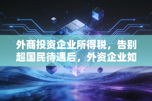 详细阅读:外商投资企业所得税,告别超国民待遇后,外资企业如何玩转中国税务新棋局? 外商投资企业所得税,告别超国民待遇后,外资企业如何玩转中国税务新棋局?