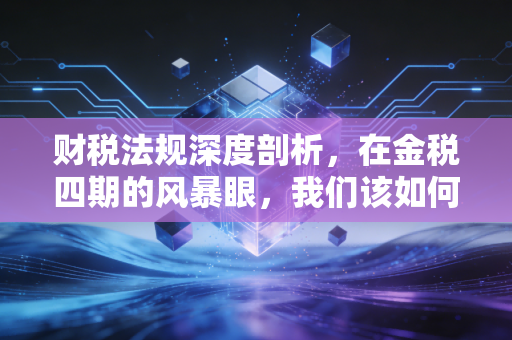 详细阅读:财税法规深度剖析,在金税四期的风暴眼,我们该如何安放钱袋子? 财税法规深度剖析,在金税四期的风暴眼,我们该如何安放钱袋子?