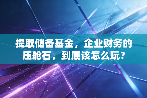 提取储备基金，企业财务的压舱石，到底该怎么玩？