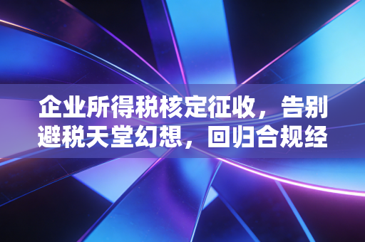 企业所得税核定征收,告别避税天堂幻想,回归合规经营的必由之路