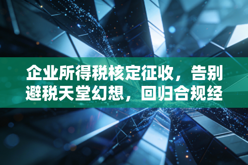 企业所得税核定征收，告别避税天堂幻想，回归合规经营的必由之路