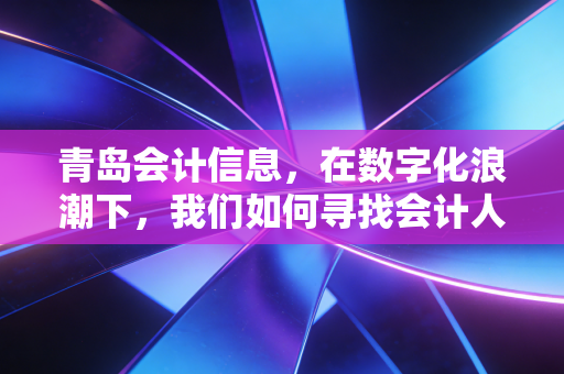 青岛会计信息,在数字化浪潮下,我们如何寻找会计人的诗与远方