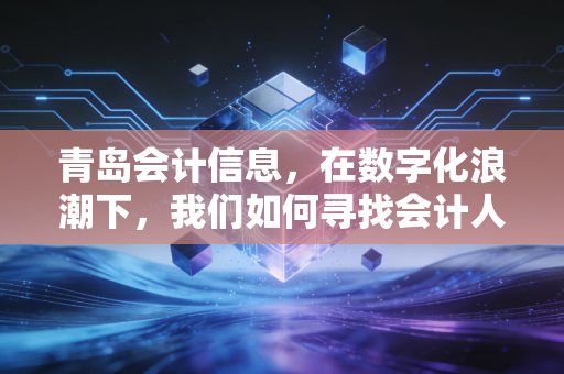 青岛会计信息,在数字化浪潮下,我们如何寻找会计人的诗与远方