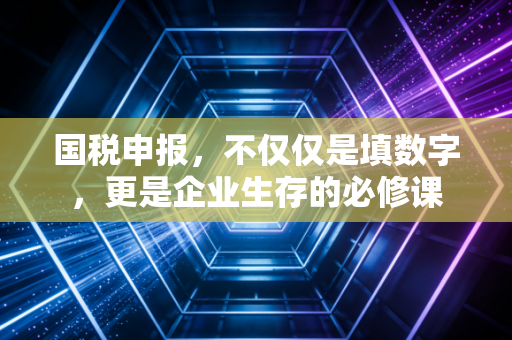 国税申报,不仅仅是填数字,更是企业生存的必修课