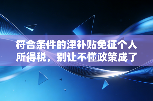 符合条件的津补贴免征个人所得税,别让不懂政策成了你工资单上的隐形小偷