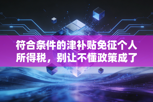 符合条件的津补贴免征个人所得税，别让不懂政策成了你工资单上的隐形小偷