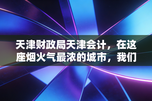 详细阅读:天津财政局天津会计,在这座烟火气最浓的城市,我们如何守住账本里的体面与未来 天津财政局天津会计,在这座烟火气最浓的城市,我们如何守住账本里的体面与未来