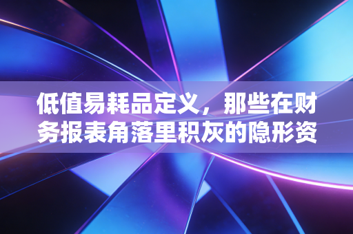 低值易耗品定义,那些在财务报表角落里积灰的隐形资产
