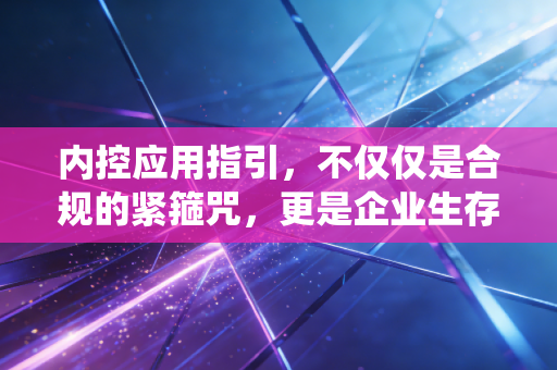 内控应用指引,不仅仅是合规的紧箍咒,更是企业生存的免疫系统